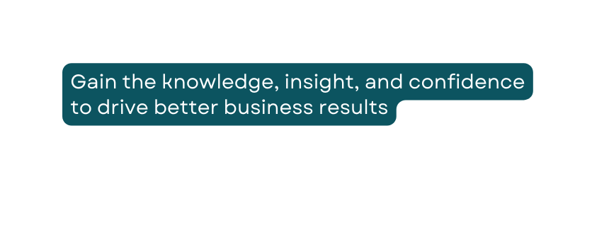 Gain the knowledge insight and confidence to drive better business results